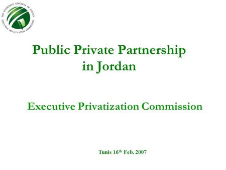 Public Private Partnership in Jordan Executive Privatization Commission Tunis 16 th Feb. 2007.
