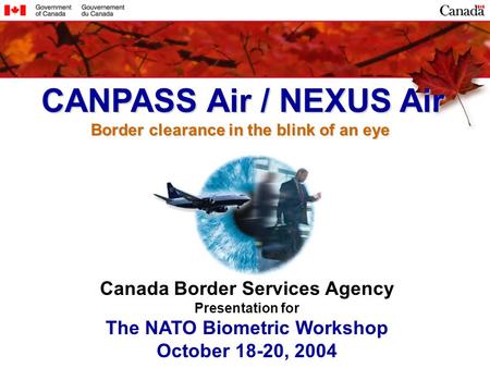 Canada Border Services Agency Presentation for The NATO Biometric Workshop October 18-20, 2004 CANPASS Air / NEXUS Air CANPASS Air / NEXUS Air Border clearance.