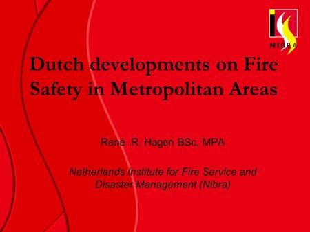 Dutch developments on Fire Safety in Metropolitan Areas René. R. Hagen BSc, MPA Netherlands Institute for Fire Service and Disaster Management (Nibra)