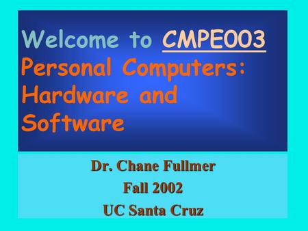 Welcome to CMPE003 Personal Computers: Hardware and Software Dr. Chane Fullmer Fall 2002 UC Santa Cruz.