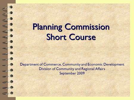 Planning Commission Short Course Department of Commerce, Community and Economic Development Division of Community and Regional Affairs September 2009.