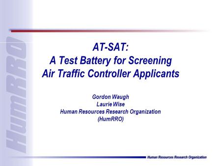 AT-SAT: A Test Battery for Screening Air Traffic Controller Applicants Gordon Waugh Laurie Wise Human Resources Research Organization (HumRRO)