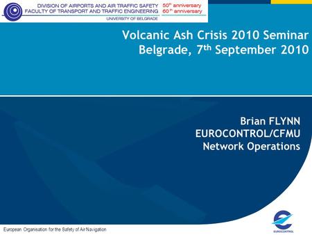 Volcanic Ash Crisis 2010 Seminar Belgrade, 7 th September 2010 European Organisation for the Safety of Air Navigation Brian FLYNN EUROCONTROL/CFMU Network.