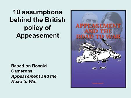 10 assumptions behind the British policy of Appeasement Based on Ronald Camerons Appeasement and the Road to War.