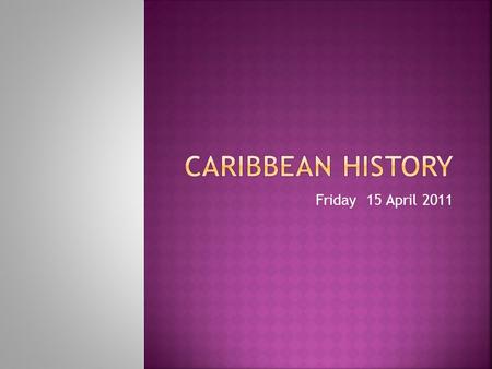 Caribbean History Friday 15 April 2011.