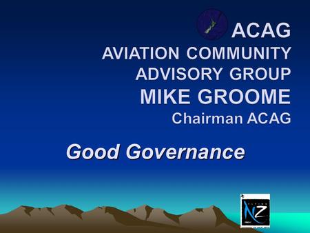 Good Governance. Good and Effective Governance Mike Groome Chairman NZ Aviation Community Advisory Group CEO Taupo Airport Authority Executive Member.