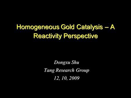 1 Homogeneous Gold Catalysis – A Reactivity Perspective Dongxu Shu Tang Research Group 12, 10, 2009.