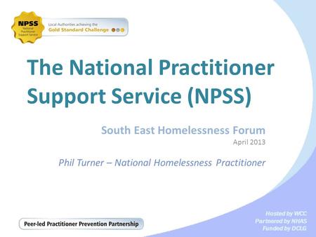 Hosted by WCC Partnered by NHAS Funded by DCLG The National Practitioner Support Service (NPSS) South East Homelessness Forum April 2013 Phil Turner –