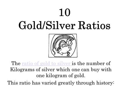 10 Gold/Silver Ratios The ratio of gold to silver is the number of Kilograms of silver which one can buy with one kilogram of gold.ratio of gold to silver.