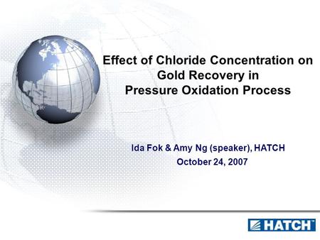 Effect of Chloride Concentration on Gold Recovery in Pressure Oxidation Process Ida Fok & Amy Ng (speaker), HATCH October 24, 2007.