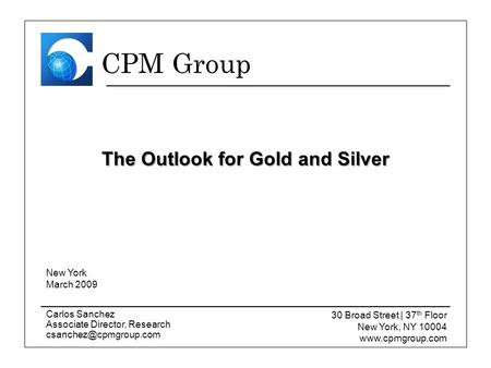 CPM Group Carlos Sanchez Associate Director, Research CPM Group The Outlook for Gold and Silver 30 Broad Street | 37 th Floor New.