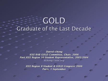 GOLD Graduate of the Last Decade Darrel Chong IEEE RAB GOLD Committee, Chair, 2006 Past IEEE Region 10 Student Representative, 2003-2004