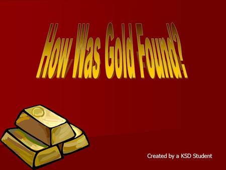 Created by a KSD Student. How Was Gold Found? Gold was found in the form of flakes, nuggets, or dust. The gold came from large deposits that were buried.