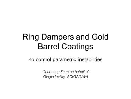 Ring Dampers and Gold Barrel Coatings -to control parametric instabilities Chunnong Zhao on behalf of Gingin facility, ACIGA/UWA.