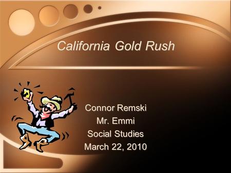 California Gold Rush Connor Remski Mr. Emmi Social Studies March 22, 2010 Connor Remski Mr. Emmi Social Studies March 22, 2010.
