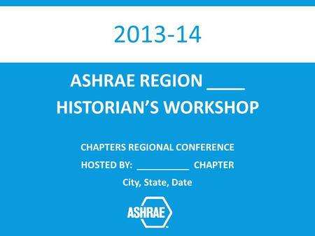 2013-14 ASHRAE REGION ____ HISTORIANS WORKSHOP CHAPTERS REGIONAL CONFERENCE HOSTED BY: __________ CHAPTER City, State, Date.