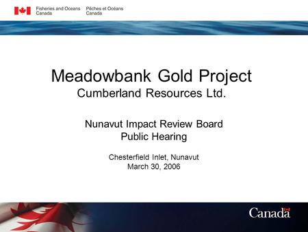 Meadowbank Gold Project Cumberland Resources Ltd. Nunavut Impact Review Board Public Hearing Chesterfield Inlet, Nunavut March 30, 2006.