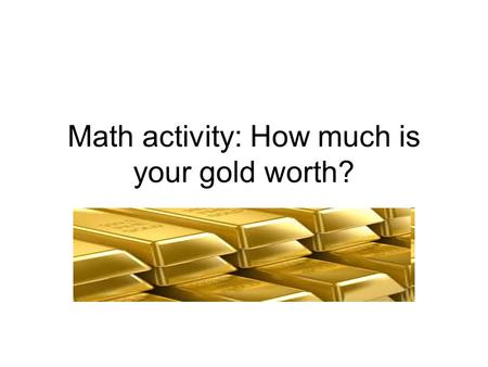 Math activity: How much is your gold worth?. Estimation 1. If Gold is $1500 per ounce and you have 21.6 ounces of gold stashed, estimate the value of.