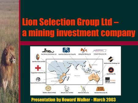Lion Selection Group Ltd – a mining investment company Presentation by Howard Walker - March 2003.