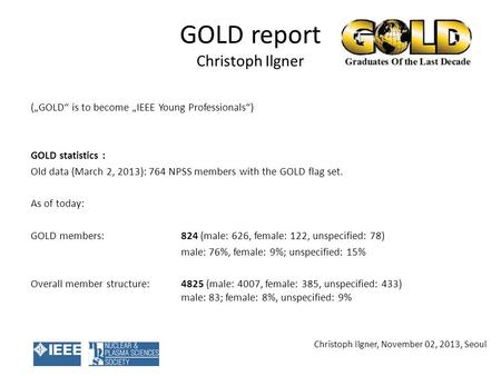 GOLD report Christoph Ilgner (GOLD is to become IEEE Young Professionals) GOLD statistics : Old data (March 2, 2013): 764 NPSS members with the GOLD flag.