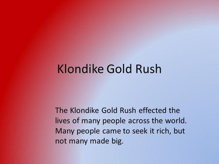 Klondike Gold Rush The Klondike Gold Rush effected the lives of many people across the world. Many people came to seek it rich, but not many made big.