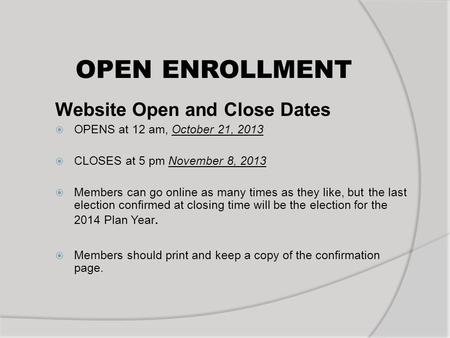 OPEN ENROLLMENT Website Open and Close Dates OPENS at 12 am, October 21, 2013 CLOSES at 5 pm November 8, 2013 Members can go online as many times as they.