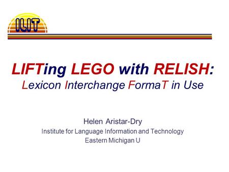 LIFTing LEGO with RELISH: Lexicon Interchange FormaT in Use Helen Aristar-Dry Institute for Language Information and Technology Eastern Michigan U.