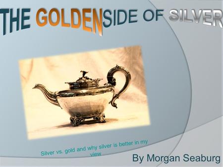 By Morgan Seaburg Silver vs. gold and why silver is better in my view.