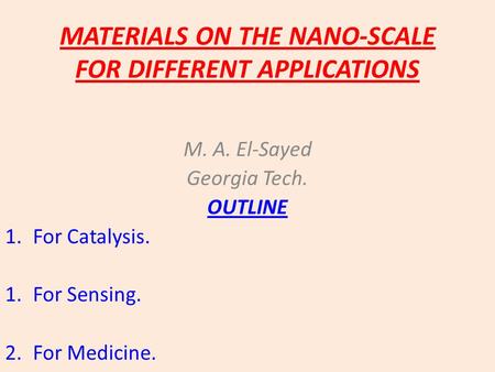 MATERIALS ON THE NANO-SCALE FOR DIFFERENT APPLICATIONS M. A. El-Sayed Georgia Tech. OUTLINE 1.For Catalysis. 1.For Sensing. 2.For Medicine.