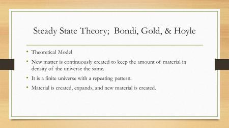 Steady State Theory; Bondi, Gold, & Hoyle Theoretical Model New matter is continuously created to keep the amount of material in density of the universe.