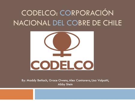 CODELCO: CORPORACIÓN NACIONAL DEL COBRE DE CHILE By: Maddy Betlach, Grace Owens, Alex Cantarera, Lisa Volpatti, Abby Stein.