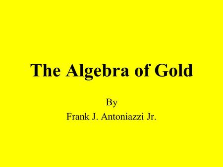 The Algebra of Gold By Frank J. Antoniazzi Jr.. Why study about Gold? Gold is valuable. Many people buy gold jewelry. Gold is useful. Gold is expensive.