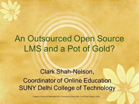 An Outsourced Open Source LMS and a Pot of Gold? Clark Shah-Nelson, Coordinator of Online Education SUNY Delhi College of Technology Creative Commons Attribution.