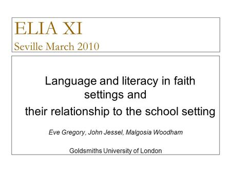 ELIA XI Seville March 2010 Language and literacy in faith settings and their relationship to the school setting Eve Gregory, John Jessel, Malgosia Woodham.