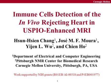 1 Carnegie Mellon Immune Cells Detection of the In Vivo Rejecting Heart in USPIO-Enhanced MRI Hsun-Hsien Chang 1, José M. F. Moura 1, Yijen L. Wu 2, and.