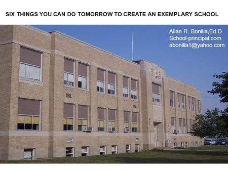 SIX THINGS YOU CAN DO TOMORROW TO CREATE AN EXEMPLARY SCHOOL Allan R. Bonilla,Ed.D School-principal.com