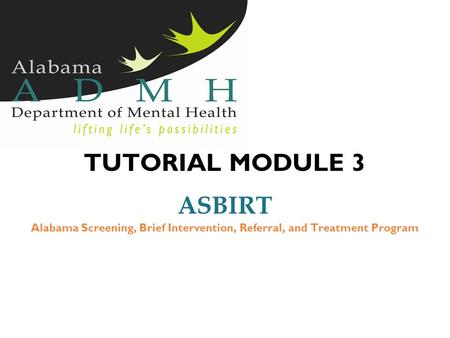 TUTORIAL MODULE 3 ASBIRT Alabama Screening, Brief Intervention, Referral, and Treatment Program.