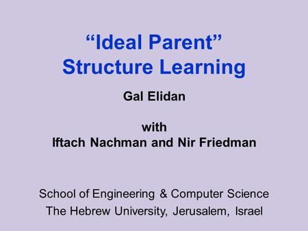 Ideal Parent Structure Learning School of Engineering & Computer Science The Hebrew University, Jerusalem, Israel Gal Elidan with Iftach Nachman and Nir.