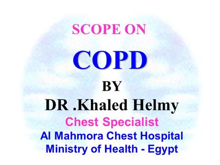 BY DR.Khaled Helmy Chest Specialist Al Mahmora Chest Hospital Ministry of Health - Egypt COPD SCOPE ON.