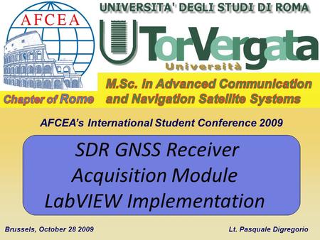 AFCEAs International Student Conference 2009 Brussels, October 28 2009 SDR GNSS Receiver Acquisition Module LabVIEW Implementation Lt. Pasquale Digregorio.