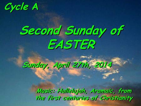 Cycle A Second Sunday of EASTER Sunday, April 27th, 2014 Music: Hallelujah, Aramaic, from the first centuries of Christianity.