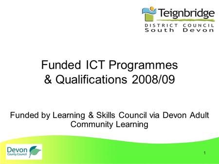 1 Funded ICT Programmes & Qualifications 2008/09 Funded by Learning & Skills Council via Devon Adult Community Learning.