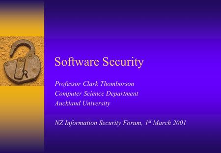 Software Security Professor Clark Thomborson Computer Science Department Auckland University NZ Information Security Forum, 1 st March 2001.