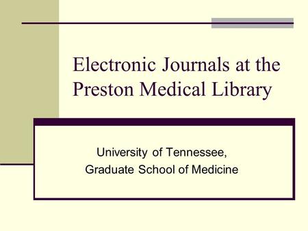 Electronic Journals at the Preston Medical Library University of Tennessee, Graduate School of Medicine.