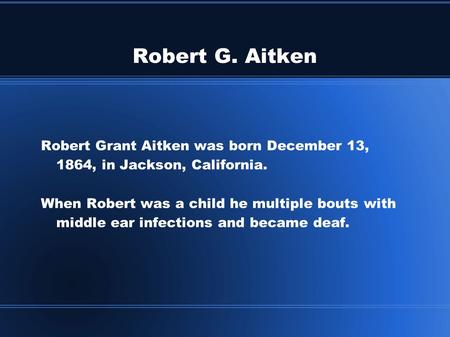 Robert G. Aitken Robert Grant Aitken was born December 13, 1864, in Jackson, California. When Robert was a child he multiple bouts with middle ear infections.