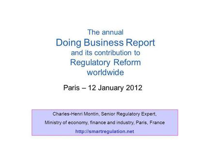 Paris – 12 January 2012 The annual Doing Business Report and its contribution to Regulatory Reform worldwide Charles-Henri Montin, Senior Regulatory Expert,