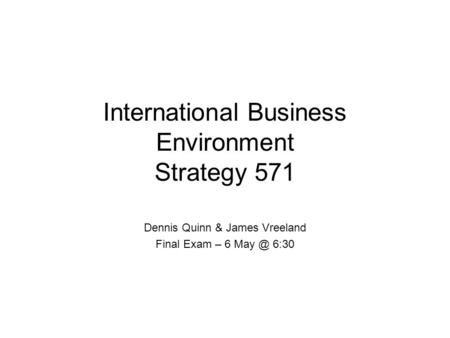 International Business Environment Strategy 571 Dennis Quinn & James Vreeland Final Exam – 6 6:30.