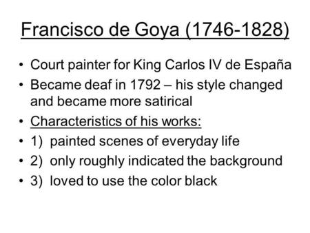 Francisco de Goya (1746-1828) Court painter for King Carlos IV de España Became deaf in 1792 – his style changed and became more satirical Characteristics.