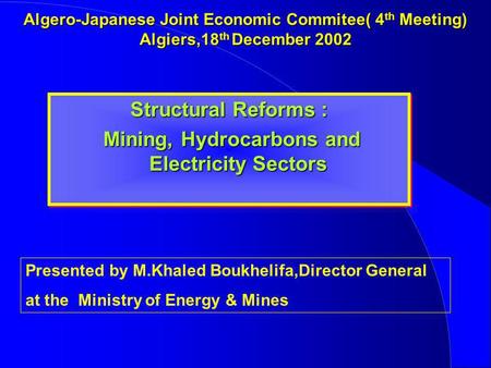 Algero-Japanese Joint Economic Commitee( 4 th Meeting) Algiers,18 th December 2002 Structural Reforms : Mining, Hydrocarbons and Electricity Sectors Mining,
