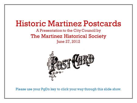 Historic Martinez Postcards A Presentation to the City Council by The Martinez Historical Society June 27, 2012 Please use your PgDn key to click your.